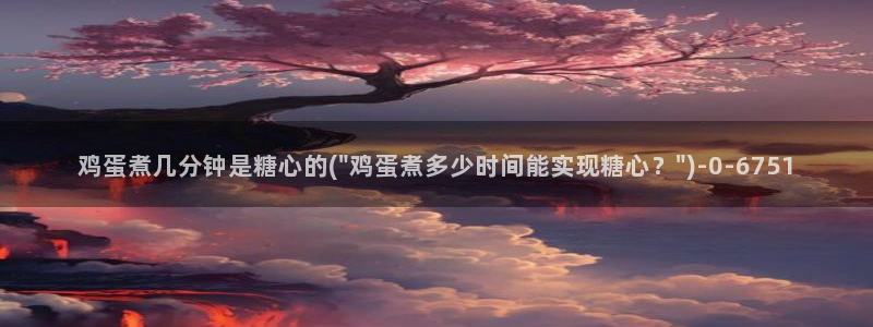 糖心vlog最新：鸡蛋煮几分钟是糖心的(\