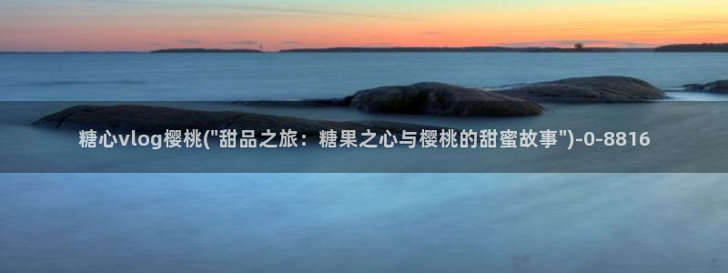 糖心vlog什么意思：糖心vlog樱桃(\