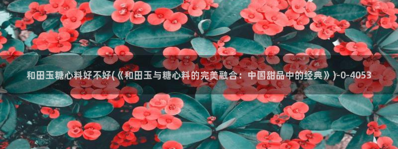 糖心vlog无码：和田玉糖心料好不好(《和田玉与糖心料的