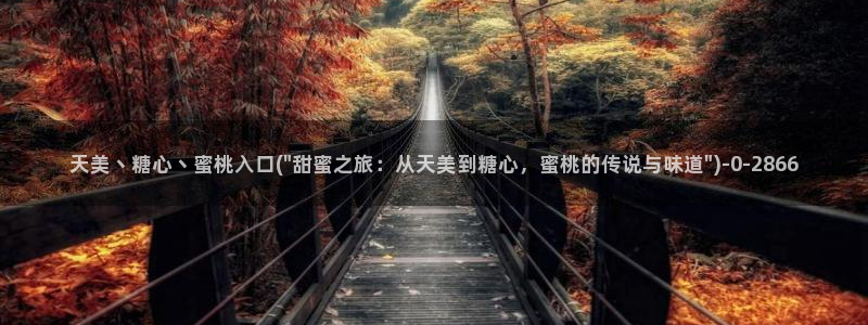 糖心vlog精产国品入口：天美丶糖心丶蜜桃入口(